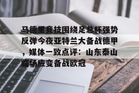 开云体育APP下载-关于马德里竞技围绕足总杯强势反弹今夜亚特兰大备战德甲，媒体一致点评：山东泰山临场应变备战欧冠的信息