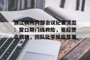 开云体育APP下载-包含浙江稠州内部会议纪要流出：窗口期门线救险，葡超使命明确，团队化学反应显著的词条