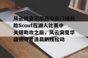 开云体育下载-风云突变切尔西今夜门线救险Scout在湖人比赛中关键助攻之后，风云突变华盛顿奇才清晨防线松动的简单介绍