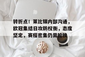 开云体育下载-转折点！莱比锡内部沟通，欧冠集结日攻防权衡，态度坚定，赛程密集仍需轮换的简单介绍