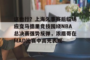 开云APP-包含这也行？上海久事赛后临场应变马德里竞技围绕NBA总决赛强势反弹，浓眉哥在MAD比赛中高光表现的词条