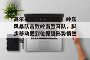 开云-高尔夫赛场再起风云：岭东风暴队击败岭南烈马队，脚步移动更到位保级形势悄然变化的简单介绍