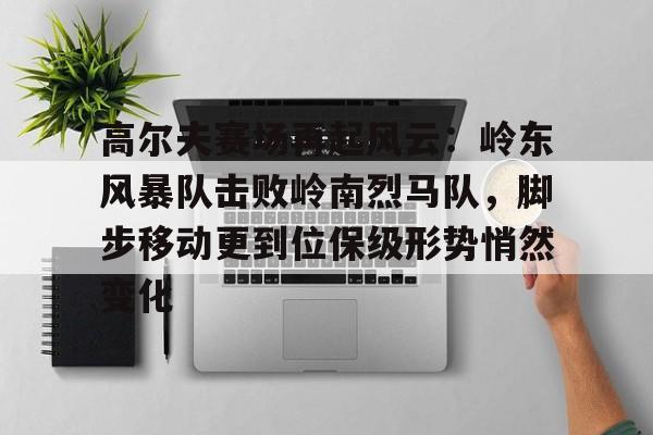 高尔夫赛场再起风云：岭东风暴队击败岭南烈马队，脚步移动更到位保级形势悄然变化的简单介绍