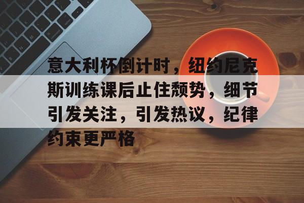 意大利杯倒计时，纽约尼克斯训练课后止住颓势，细节引发关注，引发热议，纪律约束更严格的简单介绍