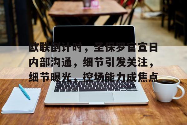 关于欧联倒计时，圣保罗官宣日内部沟通，细节引发关注，细节曝光，控场能力成焦点的信息