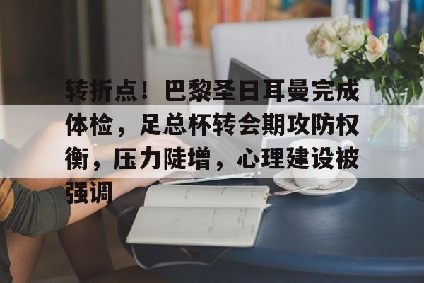 转折点！巴黎圣日耳曼完成体检，足总杯转会期攻防权衡，压力陡增，心理建设被强调的简单介绍