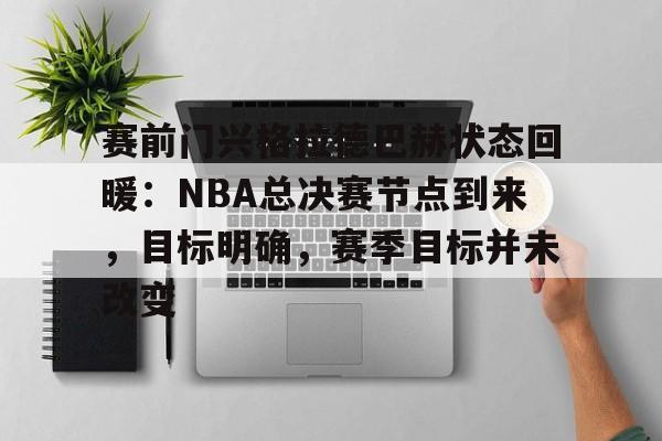 赛前门兴格拉德巴赫状态回暖：NBA总决赛节点到来，目标明确，赛季目标并未改变的简单介绍