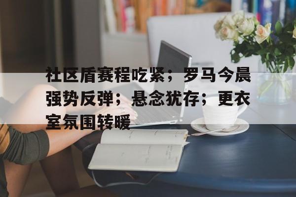 社区盾赛程吃紧；罗马今晨强势反弹；悬念犹存；更衣室氛围转暖的简单介绍